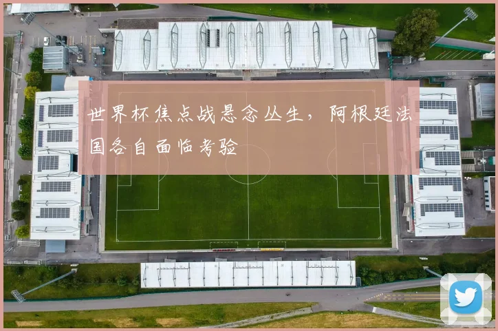 世界杯焦点战悬念丛生，阿根廷法国各自面临考验