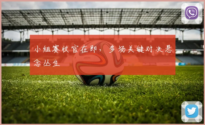 小组赛收官在即，多场关键对决悬念丛生
