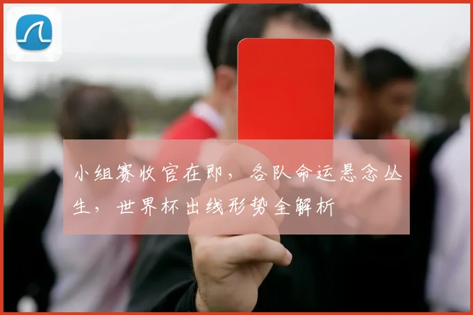 小组赛收官在即,各队命运悬念丛生,世界杯出线形势全解析