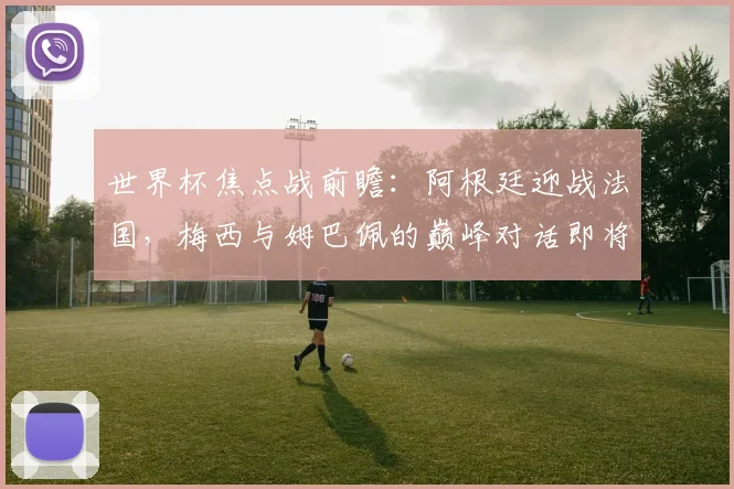 世界杯焦点战前瞻：阿根廷迎战法国，梅西与姆巴佩的巅峰对话即将上演