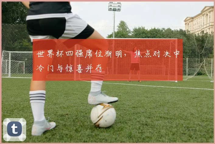 世界杯四强席位渐明,焦点对决中冷门与惊喜并存