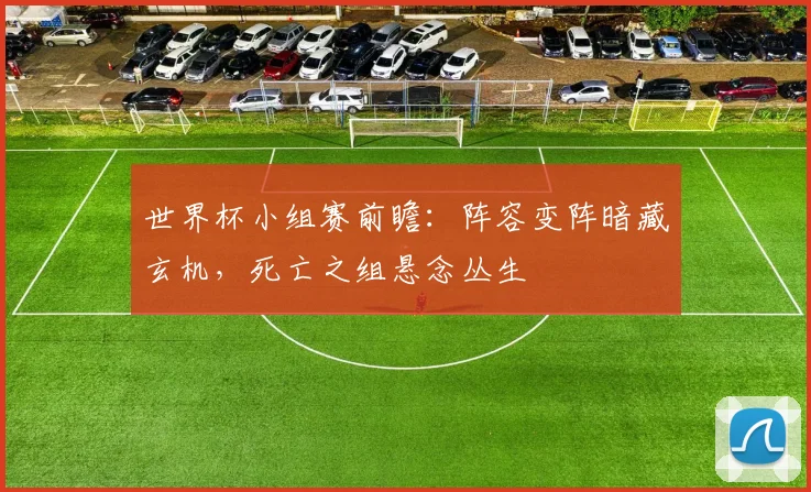 世界杯小组赛前瞻:阵容变阵暗藏玄机,死亡之组悬念丛生